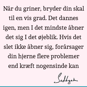 Når du griner, bryder din skal til en vis grad. Det dannes igen, men i det mindste åbner det sig i det øjeblik. Hvis det slet ikke åbner sig, forårsager din