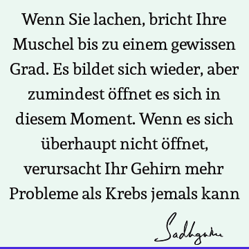 Wenn Sie lachen, bricht Ihre Muschel bis zu einem gewissen Grad. Es bildet sich wieder, aber zumindest öffnet es sich in diesem Moment. Wenn es sich überhaupt