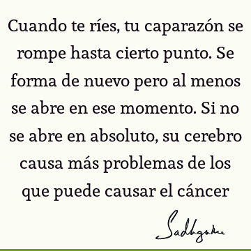 Cuando te ríes, tu caparazón se rompe hasta cierto punto. Se forma de nuevo pero al menos se abre en ese momento. Si no se abre en absoluto, su cerebro causa má