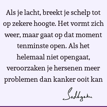 Als je lacht, breekt je schelp tot op zekere hoogte. Het vormt zich weer, maar gaat op dat moment tenminste open. Als het helemaal niet opengaat, veroorzaken