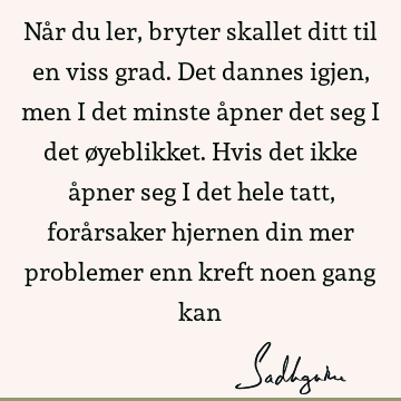 Når du ler, bryter skallet ditt til en viss grad. Det dannes igjen, men i det minste åpner det seg i det øyeblikket. Hvis det ikke åpner seg i det hele tatt,