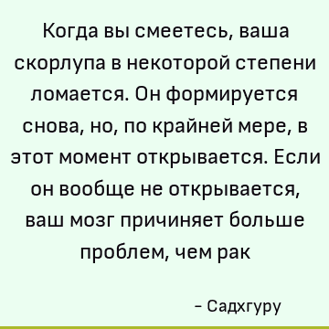 Когда вы смеетесь, ваша скорлупа в некоторой степени ломается. Он формируется снова, но, по крайней мере, в этот момент открывается. Если он вообще не открывает