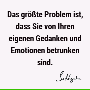 Das größte Problem ist, dass Sie von Ihren eigenen Gedanken und Emotionen betrunken