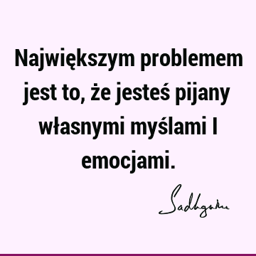 Największym problemem jest to, że jesteś pijany własnymi myślami i