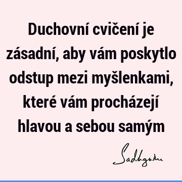 Duchovní cvičení je zásadní, aby vám poskytlo odstup mezi myšlenkami, které vám procházejí hlavou a sebou samý