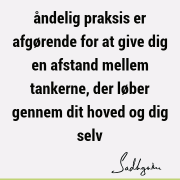 åndelig praksis er afgørende for at give dig en afstand mellem tankerne, der løber gennem dit hoved og dig