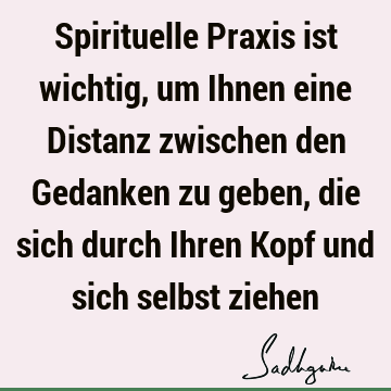 Spirituelle Praxis ist wichtig, um Ihnen eine Distanz zwischen den Gedanken zu geben, die sich durch Ihren Kopf und sich selbst