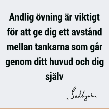 Andlig övning är viktigt för att ge dig ett avstånd mellan tankarna som går genom ditt huvud och dig sjä