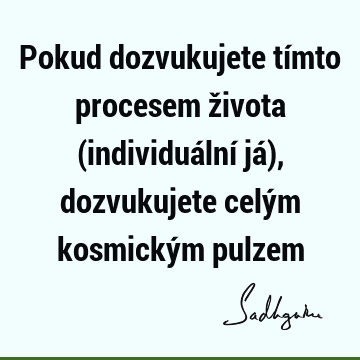 Pokud dozvukujete tímto procesem života (individuální já), dozvukujete celým kosmickým