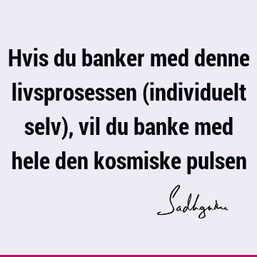 Hvis du banker med denne livsprosessen (individuelt selv), vil du banke med hele den kosmiske