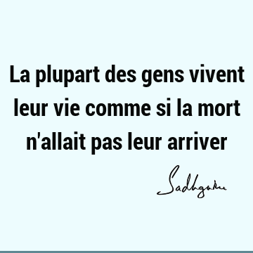 La Plupart Des Gens Vivent Leur Vie Comme Si La Mort N Allait Pas Leur Arriver Sadhguru