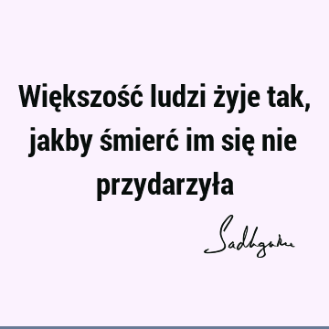 Większość ludzi żyje tak, jakby śmierć im się nie przydarzył