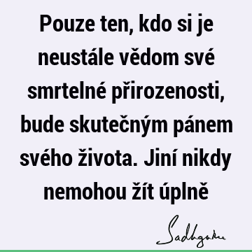 Pouze ten, kdo si je neustále vědom své smrtelné přirozenosti, bude skutečným pánem svého života. Jiní nikdy nemohou žít úplně