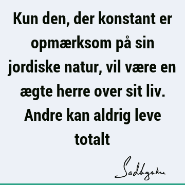 Kun den, der konstant er opmærksom på sin jordiske natur, vil være en ægte herre over sit liv. Andre kan aldrig leve