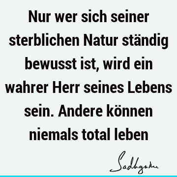 Nur wer sich seiner sterblichen Natur ständig bewusst ist, wird ein wahrer Herr seines Lebens sein. Andere können niemals total