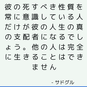 彼の死すべき性質を常に意識している人だけが彼の人生の真の支配者になるでしょう。 他の人は完全に生きることはできません