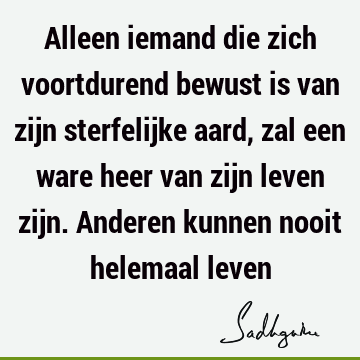 Alleen iemand die zich voortdurend bewust is van zijn sterfelijke aard, zal een ware heer van zijn leven zijn. Anderen kunnen nooit helemaal