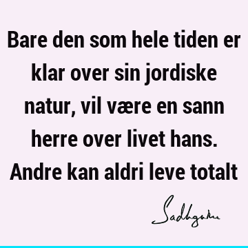 Bare den som hele tiden er klar over sin jordiske natur, vil være en sann herre over livet hans. Andre kan aldri leve