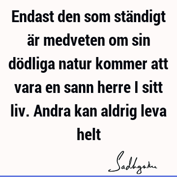 Endast den som ständigt är medveten om sin dödliga natur kommer att vara en sann herre i sitt liv. Andra kan aldrig leva