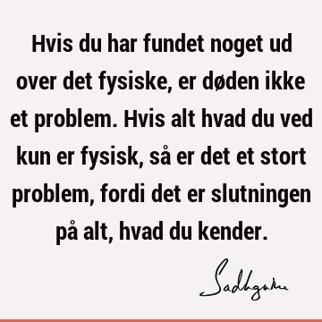 Hvis du har fundet noget ud over det fysiske, er døden ikke et problem. Hvis alt hvad du ved kun er fysisk, så er det et stort problem, fordi det er slutningen