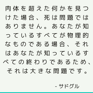 肉体を超えた何かを見つけた場合、死は問題ではありません。 あなたが知っているすべてが物理的なものである場合、それはあなたが知っているすべての終わりであるため、それは大きな問題です。