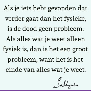 Als je iets hebt gevonden dat verder gaat dan het fysieke, is de dood geen probleem. Als alles wat je weet alleen fysiek is, dan is het een groot probleem,