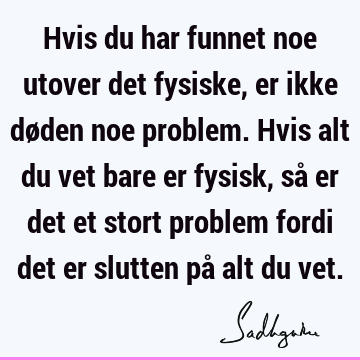 Hvis du har funnet noe utover det fysiske, er ikke døden noe problem. Hvis alt du vet bare er fysisk, så er det et stort problem fordi det er slutten på alt du