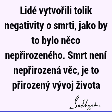 Lidé vytvořili tolik negativity o smrti, jako by to bylo něco nepřirozeného. Smrt není nepřirozená věc, je to přirozený vývoj ž