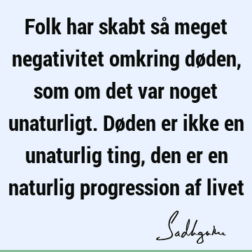 Folk har skabt så meget negativitet omkring døden, som om det var noget unaturligt. Døden er ikke en unaturlig ting, den er en naturlig progression af