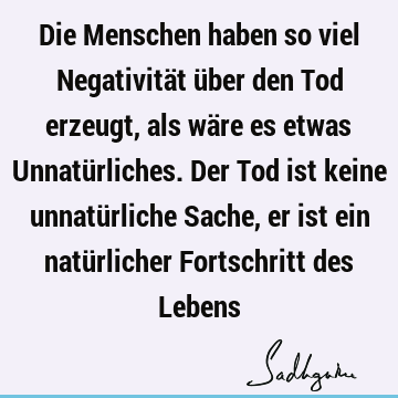 Die Menschen haben so viel Negativität über den Tod erzeugt, als wäre es etwas Unnatürliches. Der Tod ist keine unnatürliche Sache, er ist ein natürlicher F