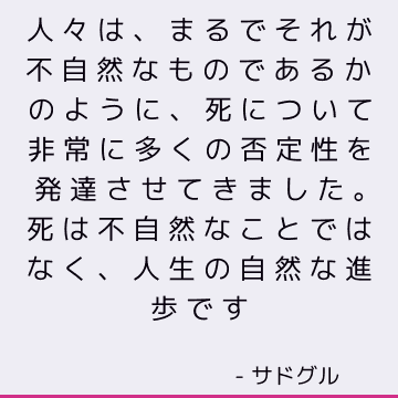 人々は、まるでそれが不自然なものであるかのように、死について非常に多くの否定性を発達させてきました。 死は不自然なことではなく、人生の自然な進歩です