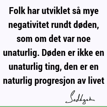 Folk har utviklet så mye negativitet rundt døden, som om det var noe unaturlig. Døden er ikke en unaturlig ting, den er en naturlig progresjon av