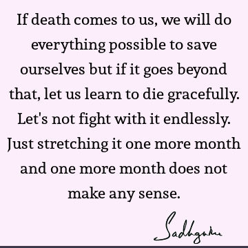 If death comes to us, we will do everything possible to save ourselves but if it goes beyond that, let us learn to die gracefully. Let