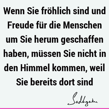 Wenn Sie fröhlich sind und Freude für die Menschen um Sie herum geschaffen haben, müssen Sie nicht in den Himmel kommen, weil Sie bereits dort