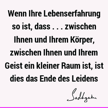 Wenn Ihre Lebenserfahrung so ist, dass ... zwischen Ihnen und Ihrem Körper, zwischen Ihnen und Ihrem Geist ein kleiner Raum ist, ist dies das Ende des L