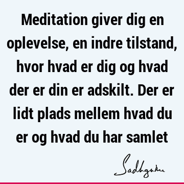 Meditation giver dig en oplevelse, en indre tilstand, hvor hvad er dig og hvad der er din er adskilt. Der er lidt plads mellem hvad du er og hvad du har