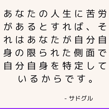 あなたの人生に苦労があるとすれば、それはあなたが自分自身の限られた側面で自分自身を特定しているからです。