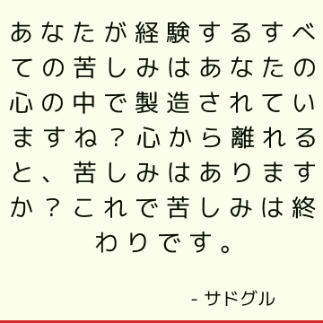 あなたが経験するすべての苦しみはあなたの心の中で製造されていますね？ 心から離れると、苦しみはありますか？ これで苦しみは終わりです。