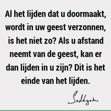 Al het lijden dat u doormaakt, wordt in uw geest verzonnen, is het niet zo? Als u afstand neemt van de geest, kan er dan lijden in u zijn? Dit is het einde van