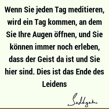 Wenn Sie jeden Tag meditieren, wird ein Tag kommen, an dem Sie Ihre Augen öffnen, und Sie können immer noch erleben, dass der Geist da ist und Sie hier sind. D