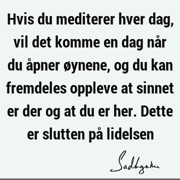 Hvis du mediterer hver dag, vil det komme en dag når du åpner øynene, og du kan fremdeles oppleve at sinnet er der og at du er her. Dette er slutten på