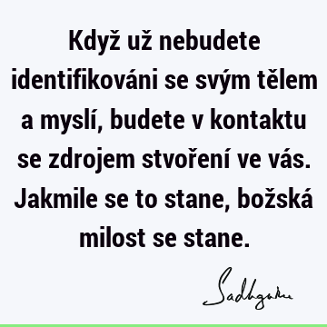 Když už nebudete identifikováni se svým tělem a myslí, budete v kontaktu se zdrojem stvoření ve vás. Jakmile se to stane, božská milost se