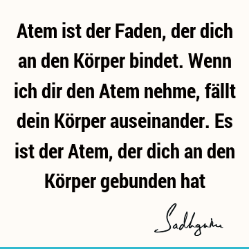 Atem ist der Faden, der dich an den Körper bindet. Wenn ich dir den Atem nehme, fällt dein Körper auseinander. Es ist der Atem, der dich an den Körper gebunden