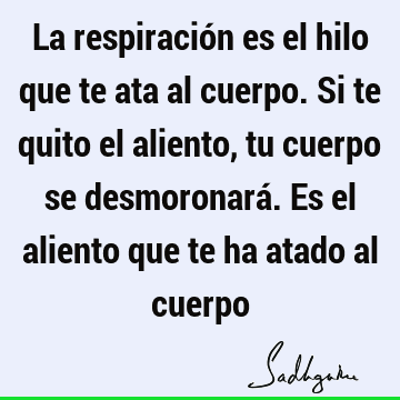 La respiración es el hilo que te ata al cuerpo. Si te quito el aliento, tu cuerpo se desmoronará. Es el aliento que te ha atado al