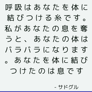 呼吸はあなたを体に結びつける糸です。 私があなたの息を奪うと、あなたの体はバラバラになります。 あなたを体に結びつけたのは息です