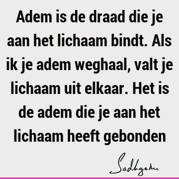 Adem is de draad die je aan het lichaam bindt. Als ik je adem weghaal, valt je lichaam uit elkaar. Het is de adem die je aan het lichaam heeft