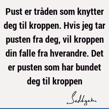 Pust er tråden som knytter deg til kroppen. Hvis jeg tar pusten fra deg, vil kroppen din falle fra hverandre. Det er pusten som har bundet deg til