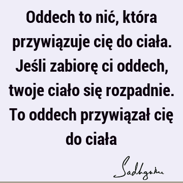 Oddech to nić, która przywiązuje cię do ciała. Jeśli zabiorę ci oddech, twoje ciało się rozpadnie. To oddech przywiązał cię do ciał