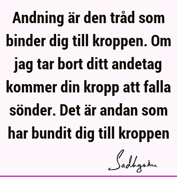 Andning är den tråd som binder dig till kroppen. Om jag tar bort ditt andetag kommer din kropp att falla sönder. Det är andan som har bundit dig till