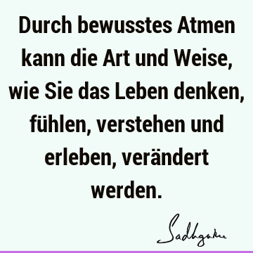 Durch bewusstes Atmen kann die Art und Weise, wie Sie das Leben denken, fühlen, verstehen und erleben, verändert